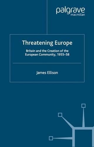 Threatening Europe: Britain and the Creation of the European Community, 1955-58(Contemporary History in Context)