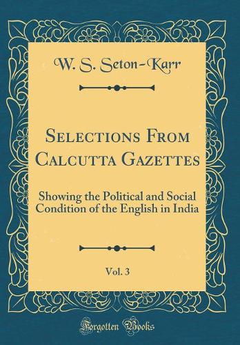 Selections From Calcutta Gazettes, Vol. 3: Showing the Political and Social Condition of the English in India (Classic Reprint)