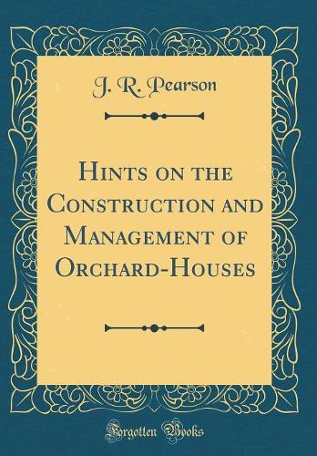 Hints on the Construction and Management of Orchard-Houses (Classic Reprint)