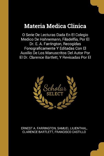 Materia Medica Clinica: O Serie De Lecturas Dada En El Colegio Medico De Hahnemann, Filadelfia, Por El Dr. E. A. Farrington, Recogidas Fonograficamente Y Editadas Con El Au