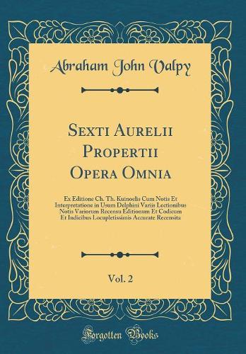 Sexti Aurelii Propertii Opera Omnia, Vol. 2: Ex Editione Ch. Th. Kuinoelis Cum Notis Et Interpretatione in Usum Delphini Variis Lectionibus Notis Variorum Recensu Editionum Et Codicum Et Indicibus Locupletissimis Accurate Recensita (Classic Reprint