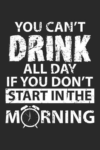 You Can't Drink All Day If you don't Start in the Morning