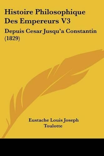 Histoire Philosophique Des Empereurs V3: Depuis Cesar Jusqu'a Constantin (1829)(French)