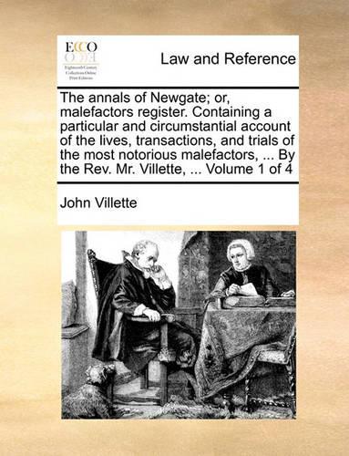 The Annals of Newgate; Or, Malefactors Register. Containing a Particular and Circumstantial Account of the Lives, Transactions, and Trials of the Most Notorious Malefactors, ... by the REV. Mr. Villette, ... Volume 1 of 4: (English)