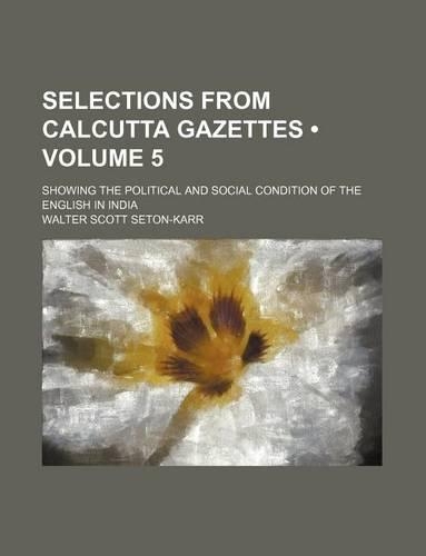 Selections from Calcutta Gazettes (Volume 5); Showing the Political and Social Condition of the English in India