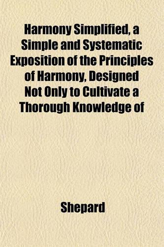 Harmony Simplified, a Simple and Systematic Exposition of the Principles of Harmony, Designed Not Only to Cultivate a Thorough Knowledge of