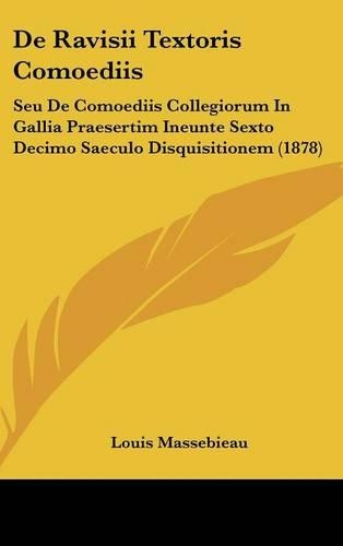 de Ravisii Textoris Comoediis: Seu de Comoediis Collegiorum in Gallia Praesertim Ineunte Sexto Decimo Saeculo Disquisitionem (1878)(Latin)