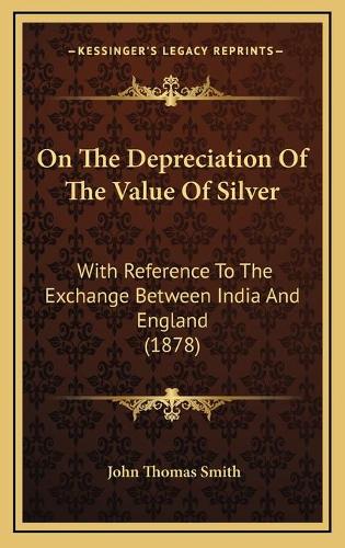 On The Depreciation Of The Value Of Silver: With Reference To The Exchange Between India And England (1878)(English)