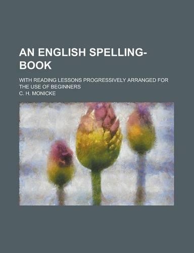 An English Spelling-Book; With Reading Lessons Progressively Arranged for the Use of Beginners