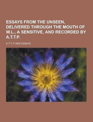 Essays from the Unseen, Delivered Through the Mouth of W.L., a Sensitive, and Recorded by A.T.T.P: (English)