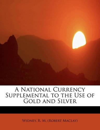 A National Currency Supplemental to the Use of Gold and Silver: (English)