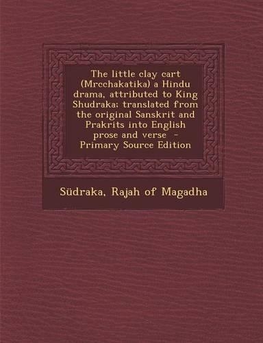 The Little Clay Cart (Mrcchakatika) a Hindu Drama, Attributed to King Shudraka; Translated from the Original Sanskrit and Prakrits Into English Prose and Verse