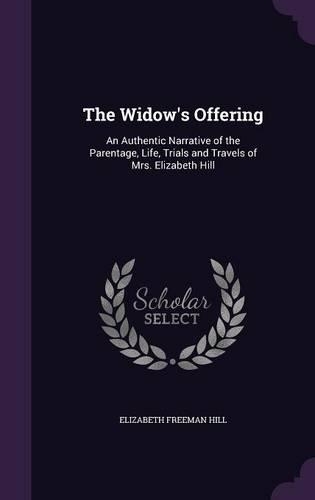 Widow's Offering: An Authentic Narrative of the Parentage, Life, Trials and Travels of Mrs. Elizabeth Hill