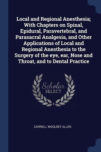 Local and Regional Anesthesia; With Chapters on Spinal, Epidural, Paravertebral, and Parasacral Analgesia, and Other Applications of Local and Regional Anesthesia to the Surgery of the Eye, Ear, Nose and Throat, and to Dental Practice