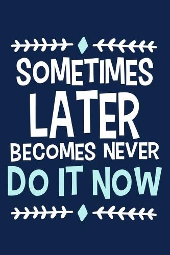 Sometimes Later Becomes Never Do It Now