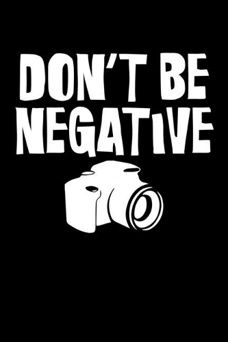 Don't Be Negative: Don't Be Negative Funny Camera T-Shirt for Photographers Blank Composition Notebook for Journaling & Writing (120 Lined Pages, 6" x 9")