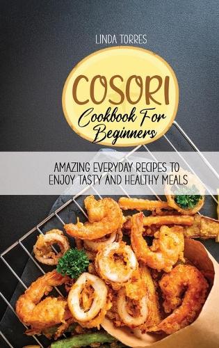 Cosori Cookbook For Beginners: Amazing Everyday Recipes To Enjoy Tasty And Healthy Meals