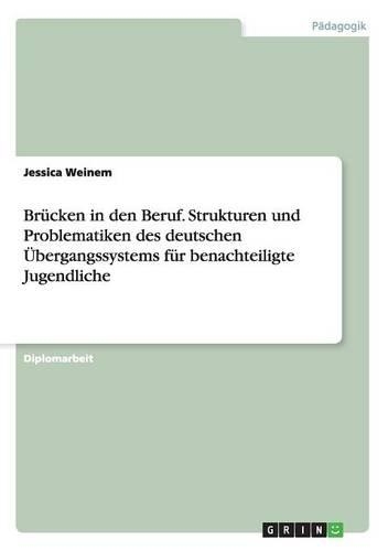Brücken in den Beruf. Strukturen und Problematiken des deutschen Übergangssystems für benachteiligte Jugendliche: (German)