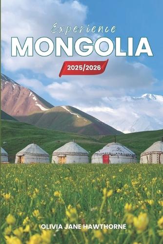 Experience Mongolia 2025/2026: The Only Guide You'll Need for an unforgettable Trip: Local Recommendation, Hidden Gems, Insider Tips and Must-See Attractions