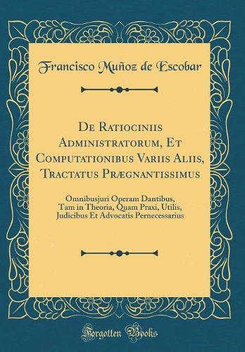 De Ratiociniis Administratorum, Et Computationibus Variis Aliis, Tractatus Prægnantissimus: Omnibusjuri Operam Dantibus, Tam in Theoria, Quam Praxi, Utilis, Judicibus Et Advocatis Pernecessarius (Classic Reprint)
