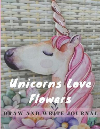 Unicorns Love Flowers: Draw and Write Journal