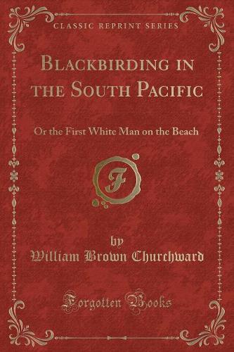 Blackbirding in the South Pacific: Or the First White Man on the Beach (Classic Reprint)(English)