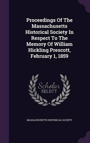 Proceedings of the Massachusetts Historical Society in Respect to the Memory of William Hickling Prescott, February 1, 1859