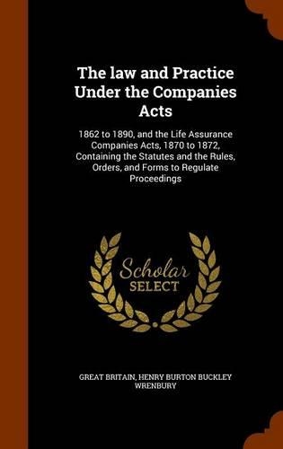 The Law and Practice Under the Companies Acts: 1862 to 1890, and the Life Assurance Companies Acts, 1870 to 1872, Containing the Statutes and the Rules, Orders, and Forms to Regulate Proceedings