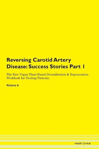 Reversing Carotid Artery Disease: Success Stories Part 1 The Raw Vegan Plant-Based Detoxification & Regeneration Workbook for Healing Patients. Volume 6