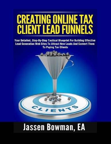 How to Create Online Tax Client Lead Funnels: Your Step-By-Step Blueprint For Building Lead Generation Websites to Attract Paying Tax Clients