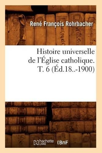 Histoire Universelle de l'Église Catholique. T. 6 (Éd.18..-1900): (Religion)