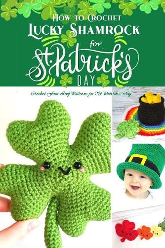 How to Crochet Lucky Shamrock for St. Patrick's Day: Crochet Four-Leaf Patterns for St. Patrick's Day: Lucky Leaf Crochet Book
