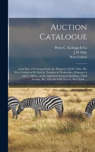 Auction Catalogue: Joint Sale of Trotting Stock, the Property of J.W. Daly, Mr. Wm. Corbitt to Be Sold by Tuesday & Wednesday, February 6 and 7, 1894 ... at the Americ