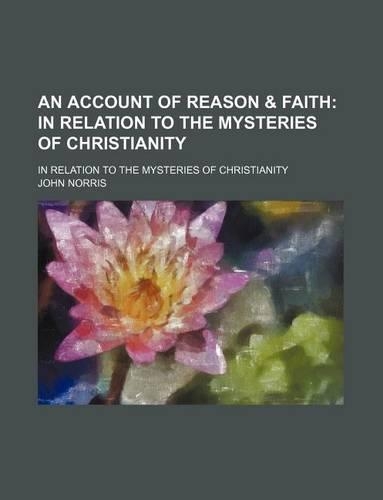 An Account of Reason & Faith; In Relation to the Mysteries of Christianity. in Relation to the Mysteries of Christianity