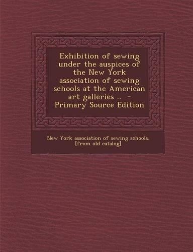 Exhibition of Sewing Under the Auspices of the New York Association of Sewing Schools at the American Art Galleries .. - Primary Source Edition