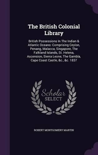 The British Colonial Library: British Possessions In The Indian & Atlantic Oceans: Comprising Ceylon, Penang, Malacca, Singapore, The Falkland Islands, St. Helena, Ascension, Sie(English)