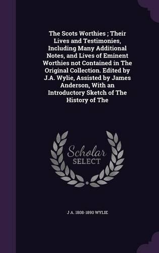 The Scots Worthies; Their Lives and Testimonies, Including Many Additional Notes, and Lives of Eminent Worthies not Contained in The Original Collection. Edited by J.A. Wylie, Assisted by James Anderson, With an Introductory Sketch of The History o: (English)