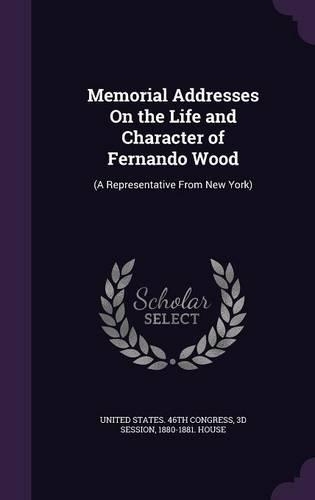 Memorial Addresses On the Life and Character of Fernando Wood