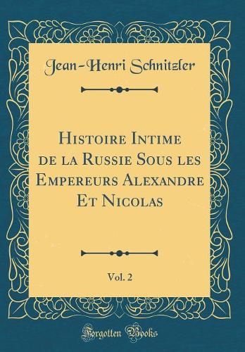 Histoire Intime de la Russie Sous Les Empereurs Alexandre Et Nicolas, Vol. 2 (Classic Reprint)