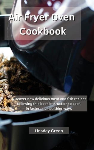Air Fryer Oven Cookbook: Discover new delicious meat and fish recipes following this book instruction to cook in faster and healthier ways