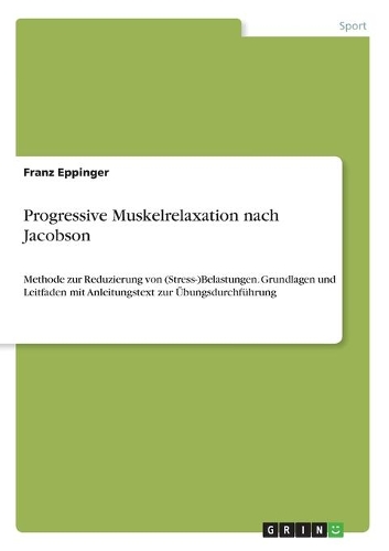Progressive Muskelrelaxation nach Jacobson: Methode zur Reduzierung von (Stress-)Belastungen. Grundlagen und Leitfaden mit Anleitungstext zur Übungsdurchführung