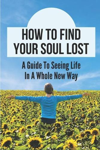 How To Find Your Soul Lost: A Guide To Seeing Life In A Whole New Way: Connecting With The Universe