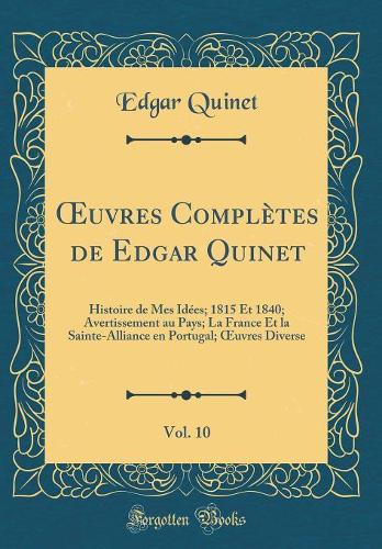 Oeuvres Complètes de Edgar Quinet, Vol. 10: Histoire de Mes Idées; 1815 Et 1840; Avertissement Au Pays; La France Et La Sainte-Alliance En Portugal; Oeuvres Diverse (Classic Reprint)