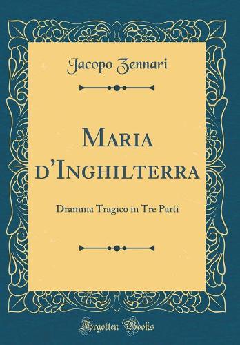 Maria d'Inghilterra: Dramma Tragico in Tre Parti (Classic Reprint)