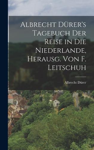 Albrecht Dürer's Tagebuch der Reise in die Niederlande, Herausg. von F. Leitschuh