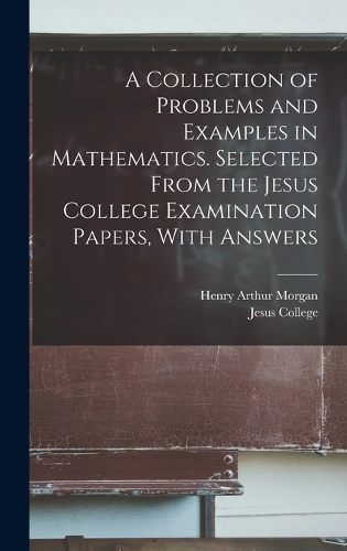 A Collection of Problems and Examples in Mathematics. Selected From the Jesus College Examination Papers, With Answers