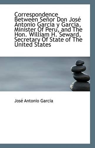 Correspondence Between Senor Don Jose Antonio Garcia y Garcia, Minister of Peru, and the Hon. Willia