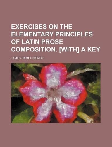 Exercises on the Elementary Principles of Latin Prose Composition. [With] a Key: (English)
