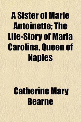 A Sister of Marie Antoinette; The Life-Story of Maria Carolina, Queen of Naples: (English)