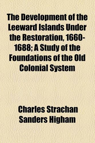 The Development of the Leeward Islands Under the Restoration, 1660-1688; A Study of the Foundations of the Old Colonial System